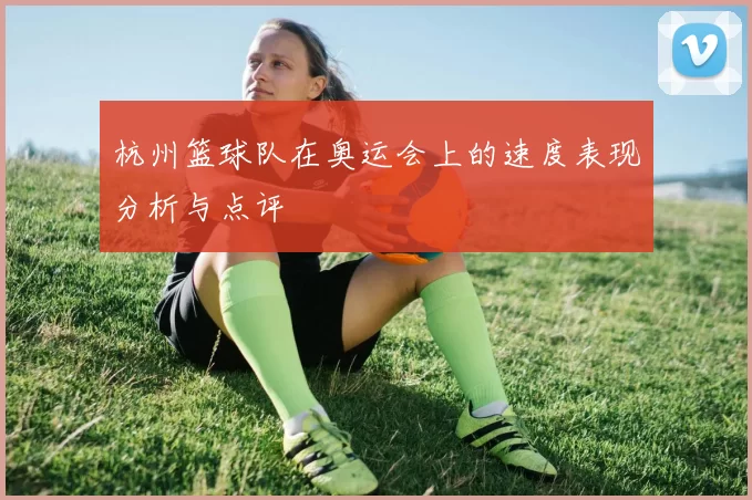 杭州篮球队在奥运会上的速度表现分析与点评