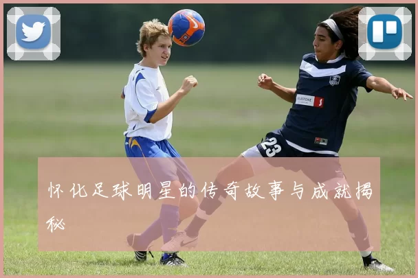 怀化足球明星的传奇故事与成就揭秘
