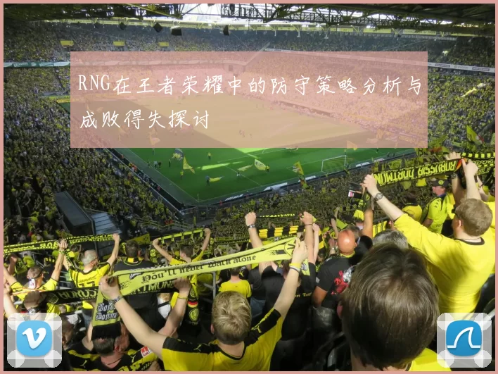 RNG在王者荣耀中的防守策略分析与成败得失探讨