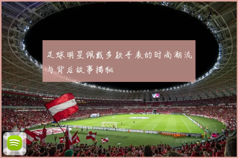 足球明星佩戴多款手表的时尚潮流与背后故事揭秘