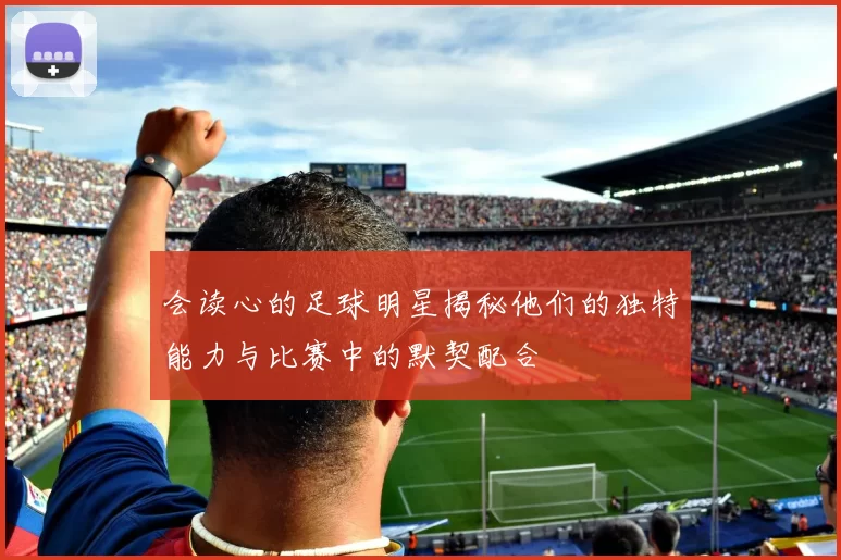 会读心的足球明星揭秘他们的独特能力与比赛中的默契配合