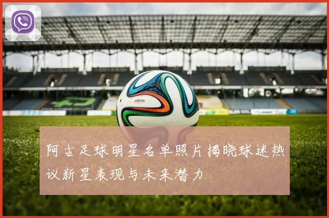 阿古足球明星名单照片揭晓球迷热议新星表现与未来潜力