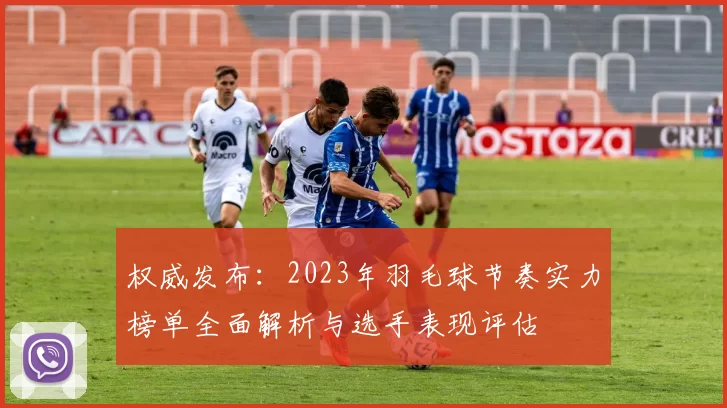 权威发布：2023年羽毛球节奏实力榜单全面解析与选手表现评估