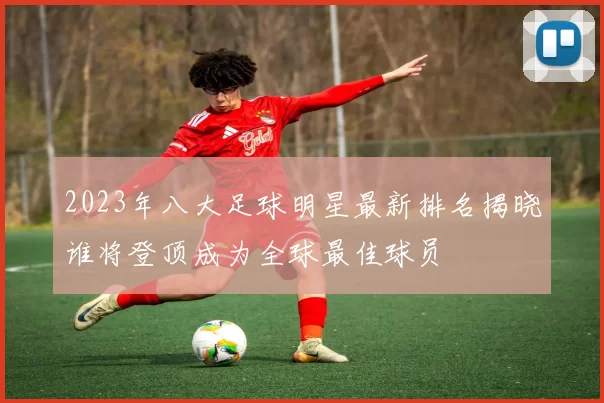 2023年八大足球明星最新排名揭晓谁将登顶成为全球最佳球员