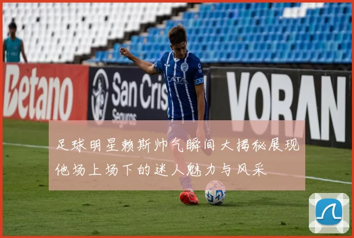 足球明星赖斯帅气瞬间大揭秘展现他场上场下的迷人魅力与风采