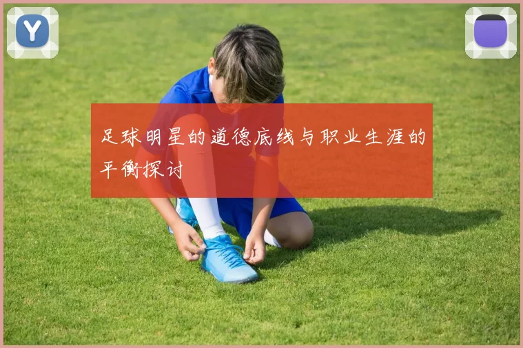 足球明星的道德底线与职业生涯的平衡探讨