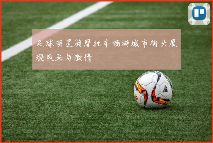 足球明星骑摩托车畅游城市街头展现风采与激情