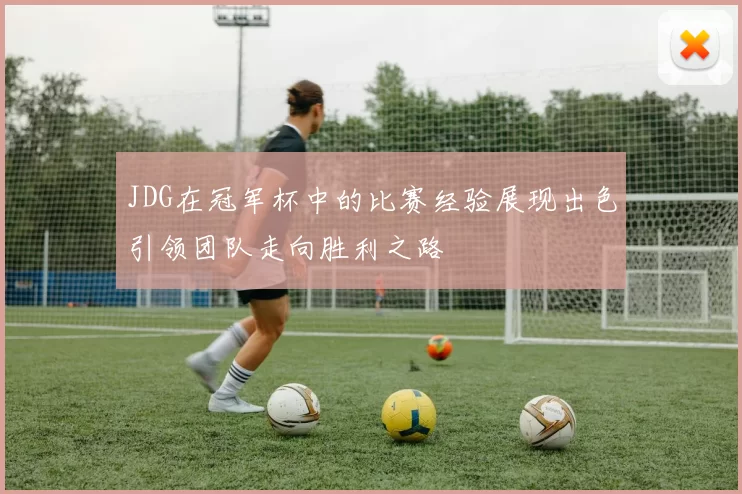 JDG在冠军杯中的比赛经验展现出色引领团队走向胜利之路