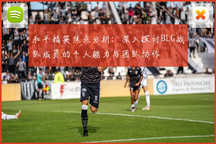 和平精英焦点分析：深入探讨BLG战队成员的个人能力与团队协作