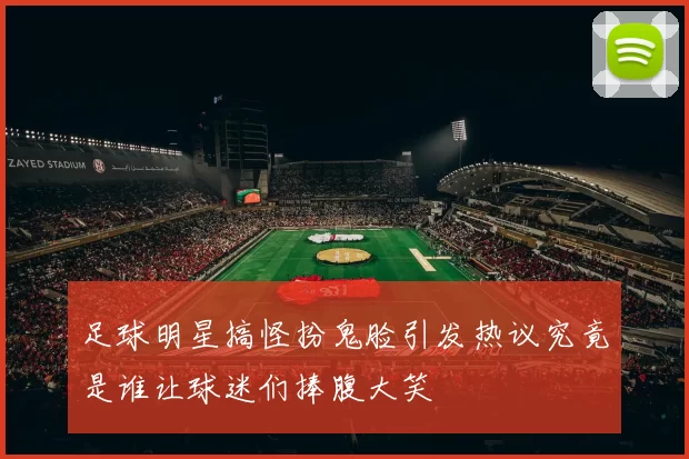 足球明星搞怪扮鬼脸引发热议究竟是谁让球迷们捧腹大笑