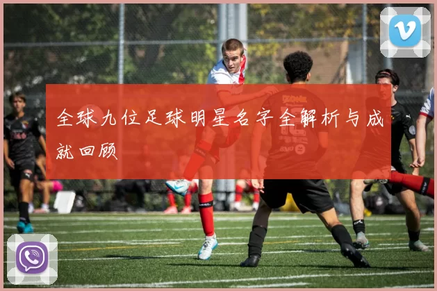全球九位足球明星名字全解析与成就回顾