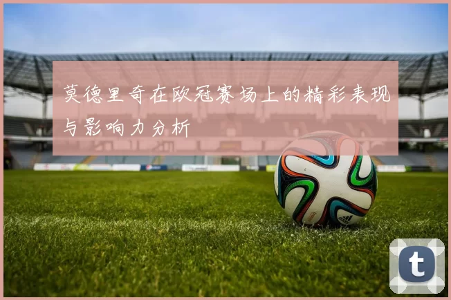 莫德里奇在欧冠赛场上的精彩表现与影响力分析