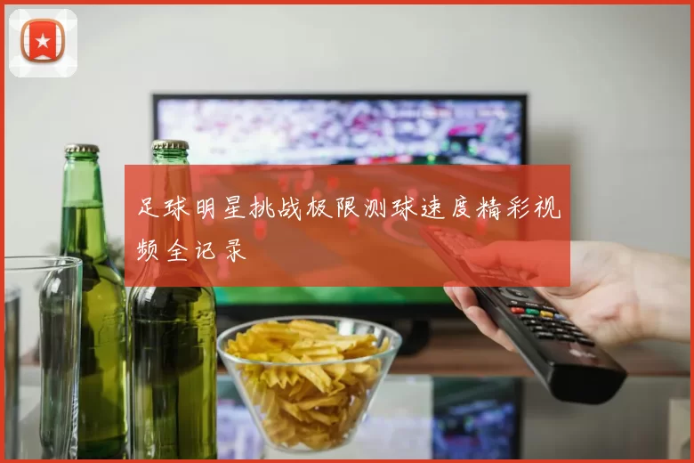足球明星挑战极限测球速度精彩视频全记录