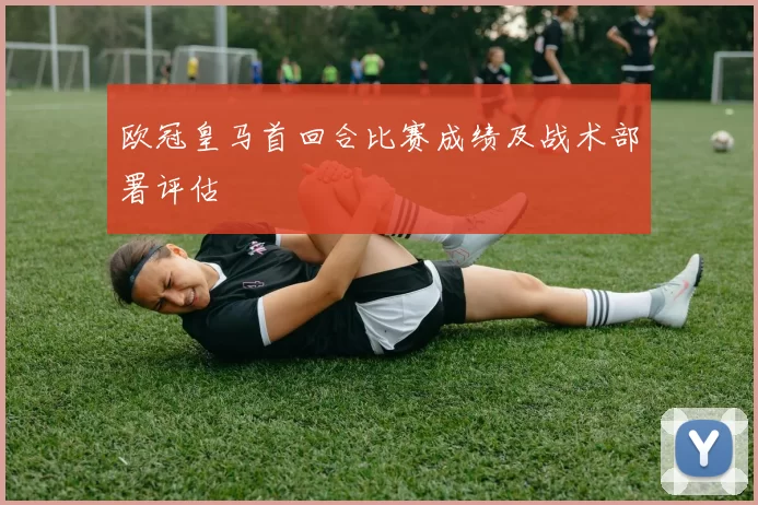 欧冠皇马首回合比赛成绩及战术部署评估