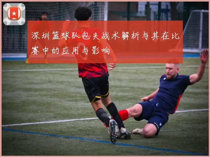 深圳篮球队包夹战术解析与其在比赛中的应用与影响