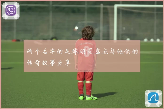 两个名字的足球明星盘点与他们的传奇故事分享