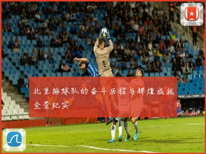 北京排球队的奋斗历程与辉煌成就全景纪实