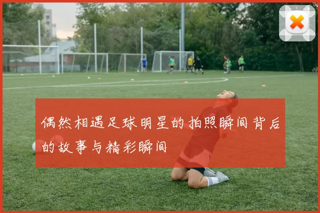 偶然相遇足球明星的拍照瞬间背后的故事与精彩瞬间