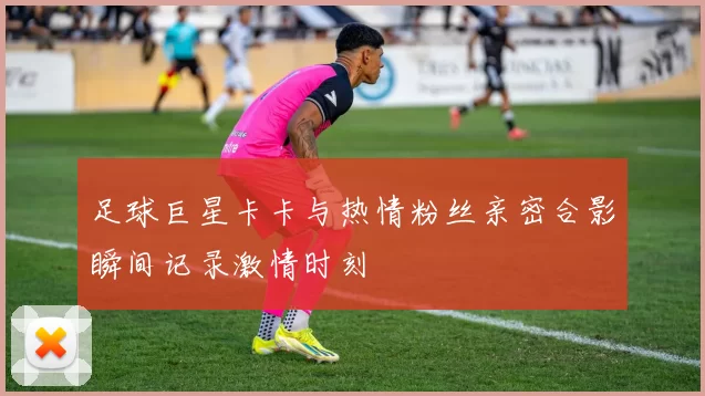 足球巨星卡卡与热情粉丝亲密合影瞬间记录激情时刻