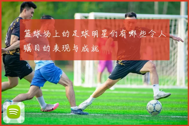 篮球场上的足球明星们有哪些令人瞩目的表现与成就