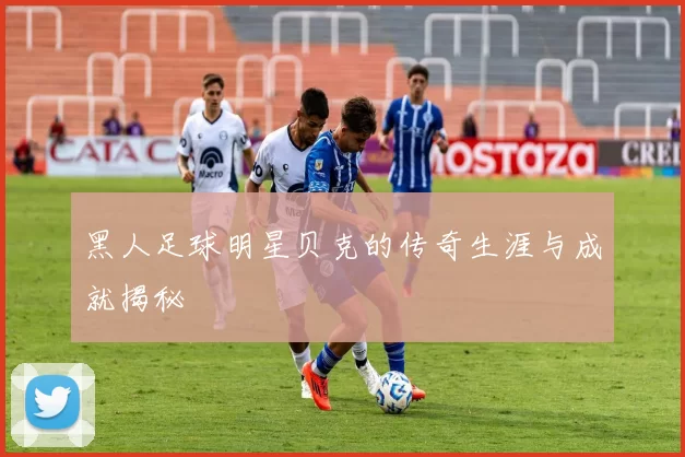 黑人足球明星贝克的传奇生涯与成就揭秘