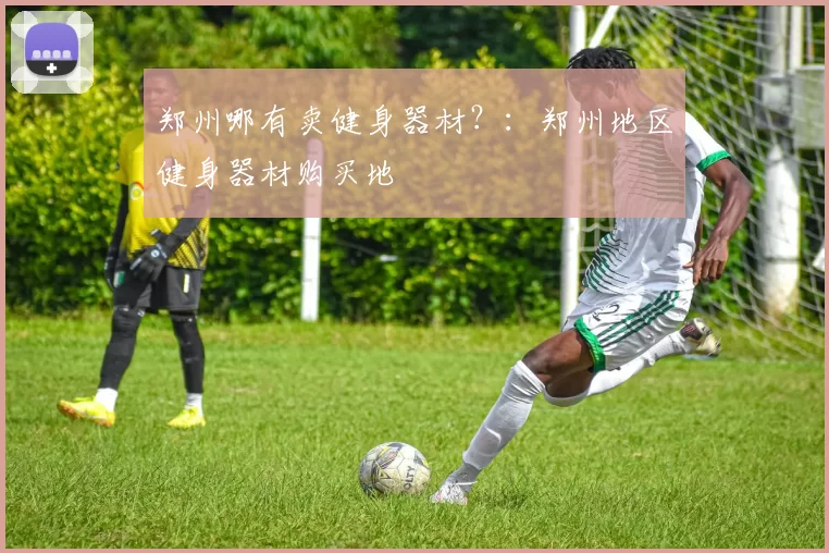 郑州哪有卖健身器材？：郑州地区健身器材购买地
