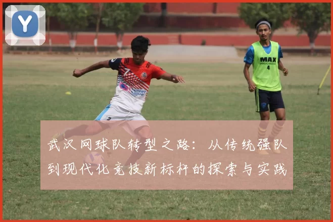 武汉网球队转型之路：从传统强队到现代化竞技新标杆的探索与实践