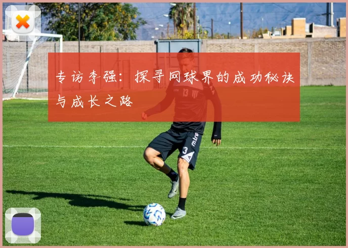 专访李强：探寻网球界的成功秘诀与成长之路