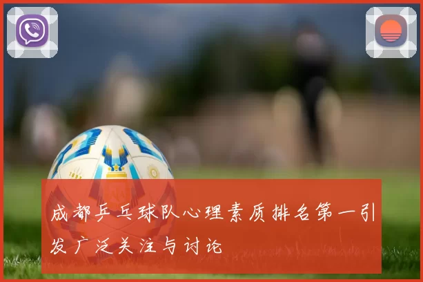 成都乒乓球队心理素质排名第一引发广泛关注与讨论