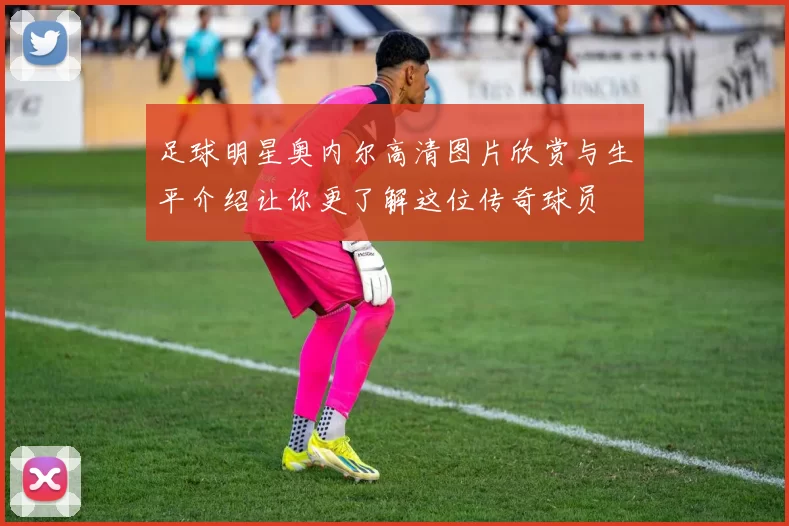 足球明星奥内尔高清图片欣赏与生平介绍让你更了解这位传奇球员