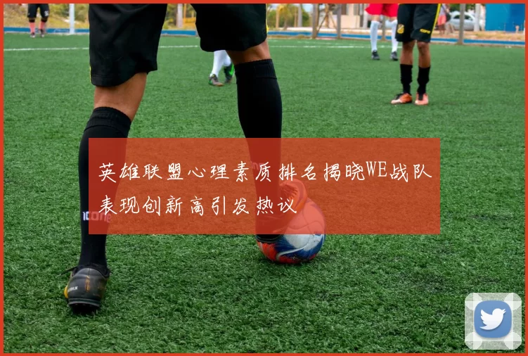 英雄联盟心理素质排名揭晓WE战队表现创新高引发热议
