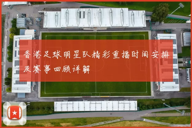 香港足球明星队精彩重播时间安排及赛事回顾详解