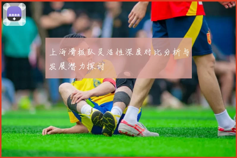 上海滑板队灵活性深度对比分析与发展潜力探讨