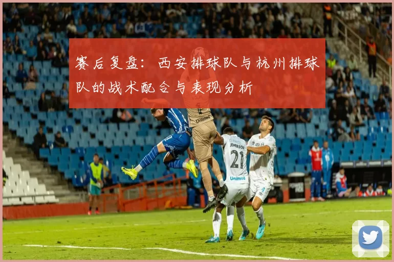 赛后复盘：西安排球队与杭州排球队的战术配合与表现分析