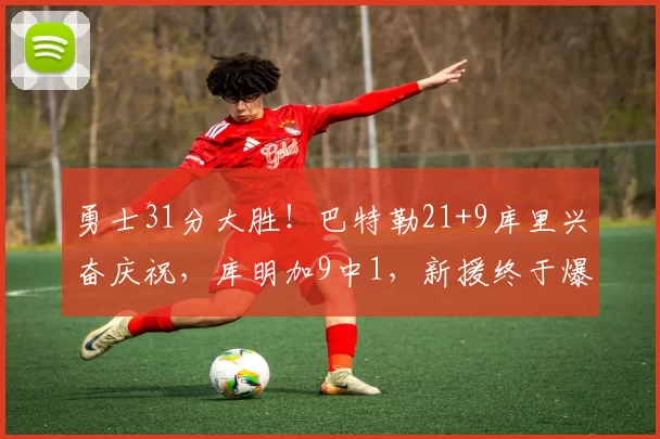 勇士31分大胜！巴特勒21+9库里兴奋庆祝，库明加9中1，新援终于爆发