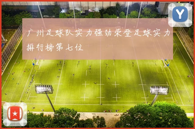 广州足球队实力强劲荣登足球实力排行榜第七位