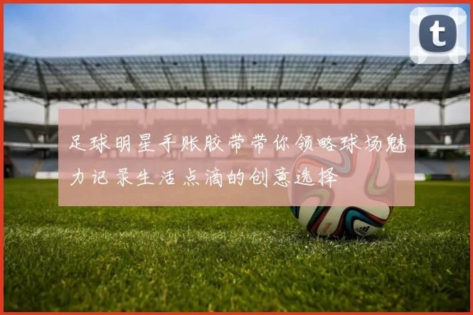 足球明星手账胶带带你领略球场魅力记录生活点滴的创意选择