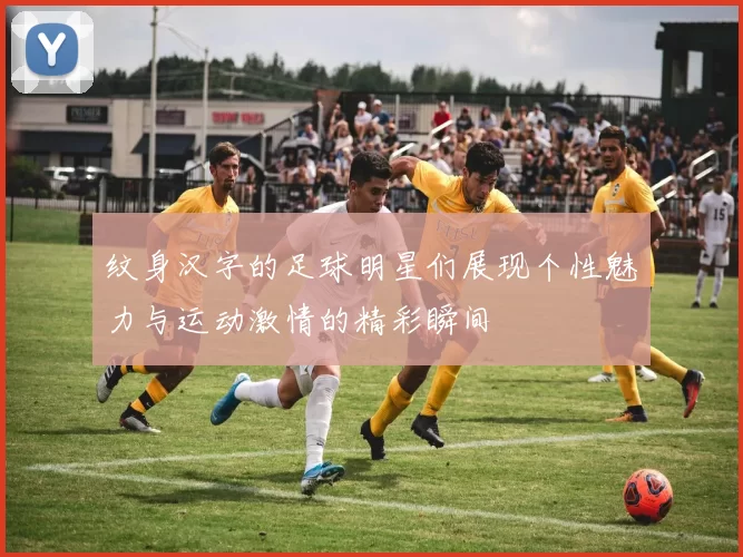 纹身汉字的足球明星们展现个性魅力与运动激情的精彩瞬间