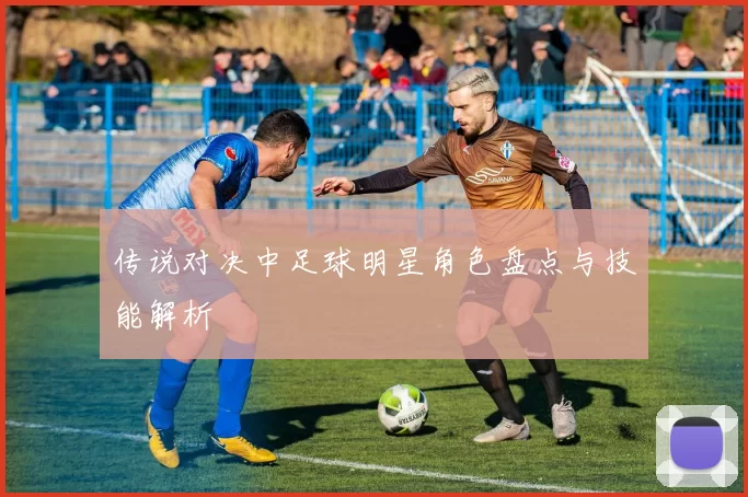传说对决中足球明星角色盘点与技能解析
