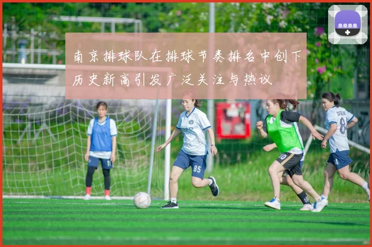 南京排球队在排球节奏排名中创下历史新高引发广泛关注与热议