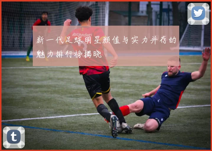 新一代足球明星颜值与实力并存的魅力排行榜揭晓