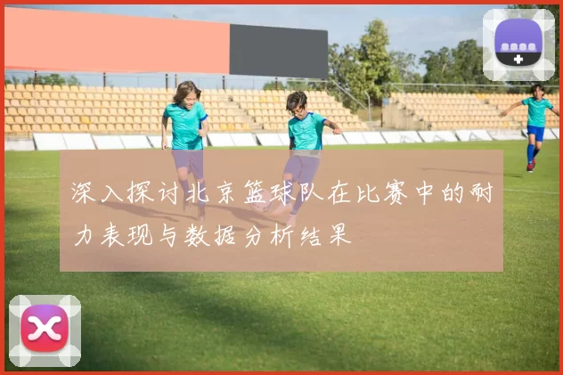 深入探讨北京篮球队在比赛中的耐力表现与数据分析结果
