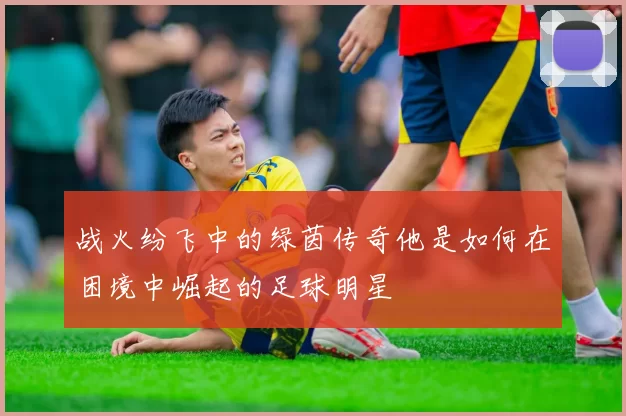 战火纷飞中的绿茵传奇他是如何在困境中崛起的足球明星