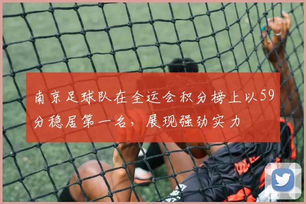 南京足球队在全运会积分榜上以59分稳居第一名，展现强劲实力