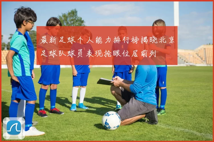 最新足球个人能力排行榜揭晓北京足球队球员表现抢眼位居前列