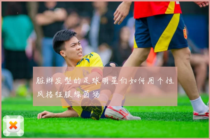 脏辫发型的足球明星们如何用个性风格征服绿茵场