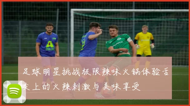 足球明星挑战极限辣味火锅体验舌尖上的火辣刺激与美味享受