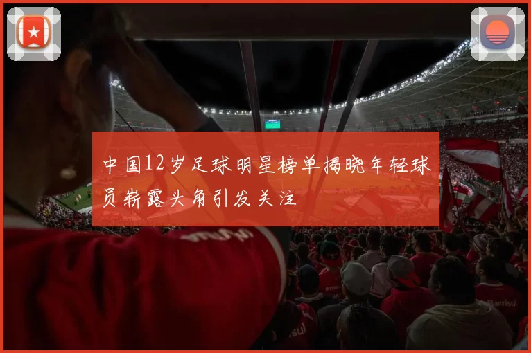 中国12岁足球明星榜单揭晓年轻球员崭露头角引发关注