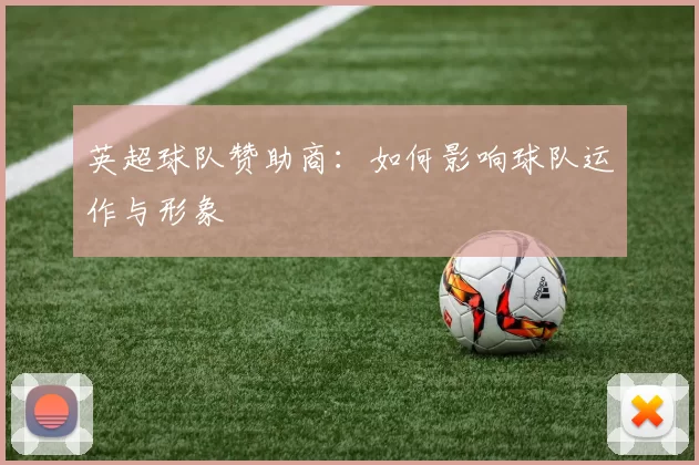 英超球队赞助商：如何影响球队运作与形象