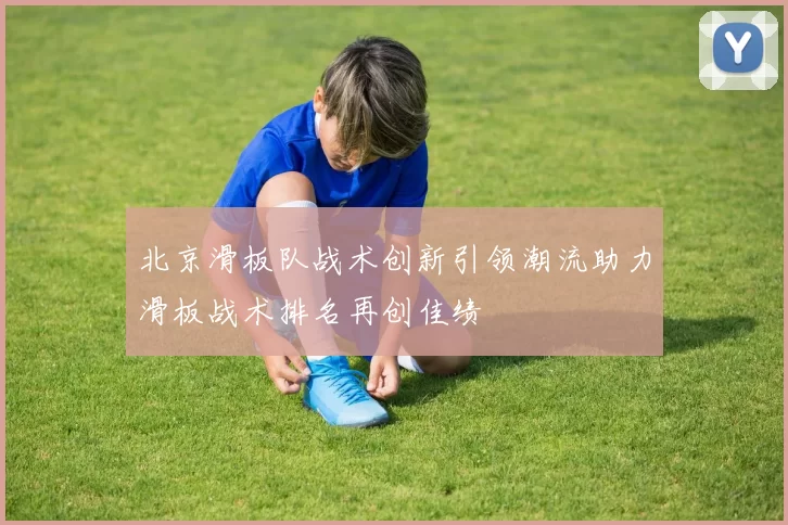 北京滑板队战术创新引领潮流助力滑板战术排名再创佳绩